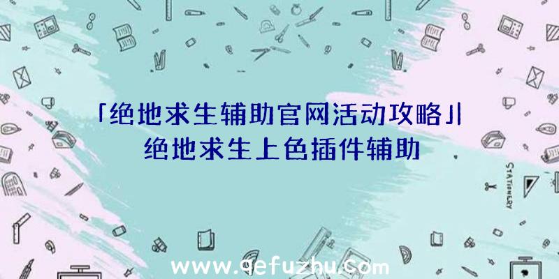 「绝地求生辅助官网活动攻略」|绝地求生上色插件辅助